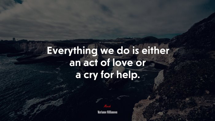 Everything we do is either an act of love or a cry for help. | Marianne Williamson quote