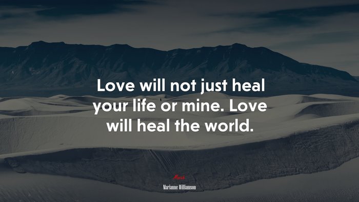 Love will not just heal your life or mine. Love will heal the world. | Marianne Williamson quote
