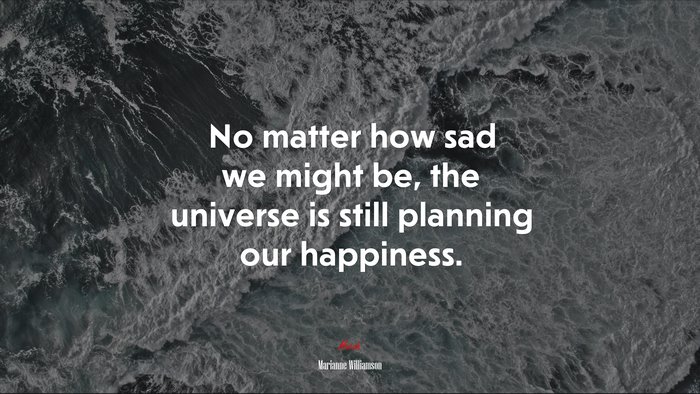 No matter how sad we might be, the universe is still planning our happiness. | Marianne Williamson quote