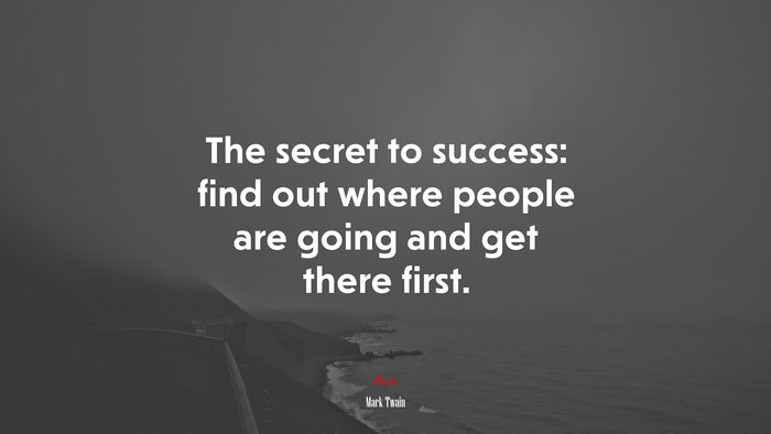 The secret to success: find out where people are going and get there first. | Mark Twain quote