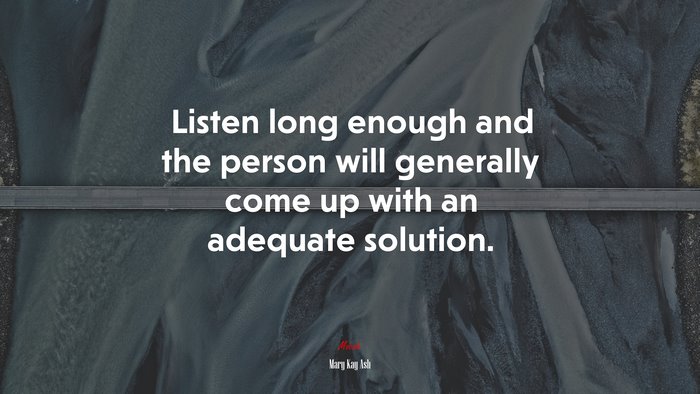 Listen long enough and the person will generally come up with an adequate solution. | Mary Kay Ash quote