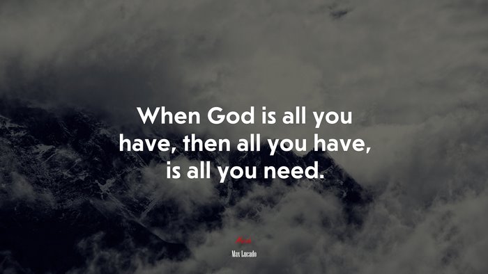 When God is all you have, then all you have, is all you need. | Max Lucado quote