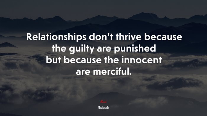 Relationships don’t thrive because the guilty are punished but because the innocent are merciful. | Max Lucado quote