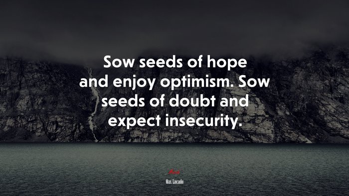 Sow seeds of hope and enjoy optimism. Sow seeds of doubt and expect insecurity. | Max Lucado quote