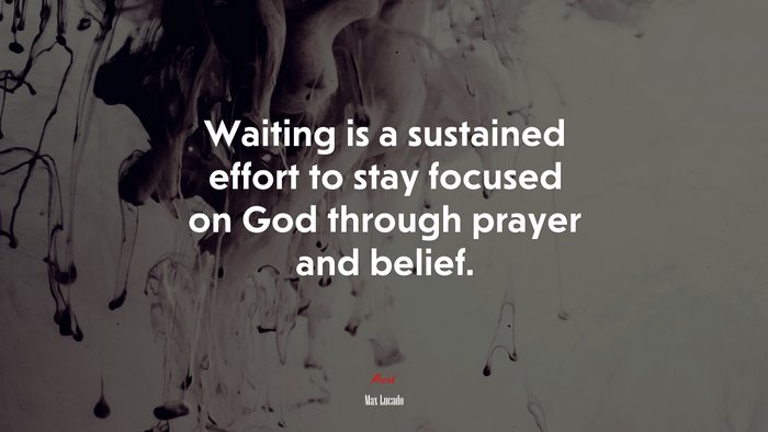 Waiting is a sustained effort to stay focused on God through prayer and belief. | Max Lucado quote