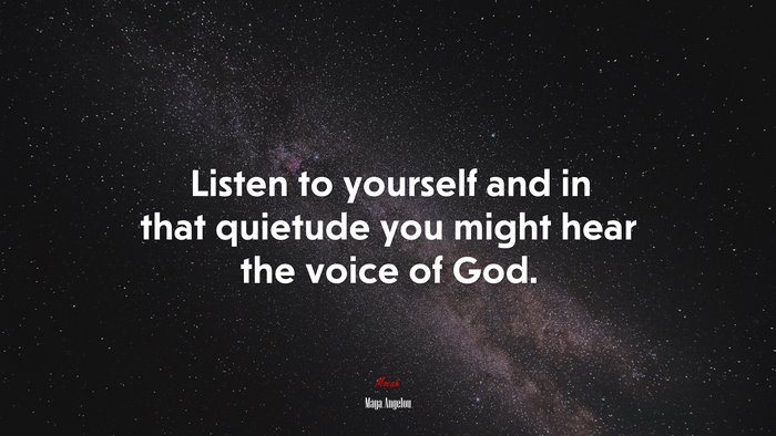 Listen to yourself and in that quietude you might hear the voice of God. | Maya Angelou quote