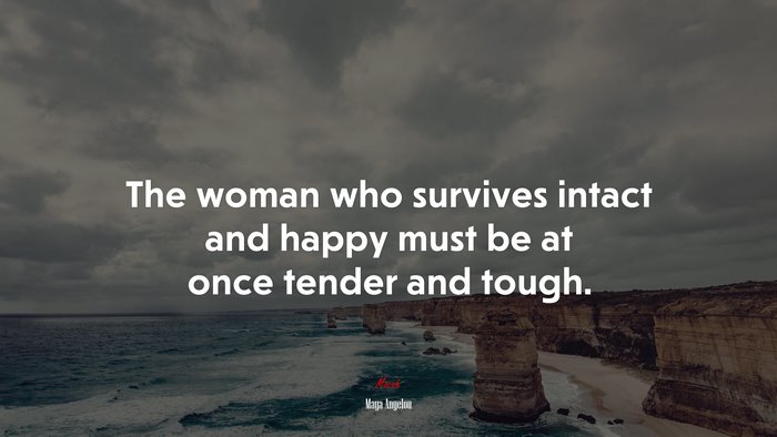 The woman who survives intact and happy must be at once tender and tough. | Maya Angelou quote