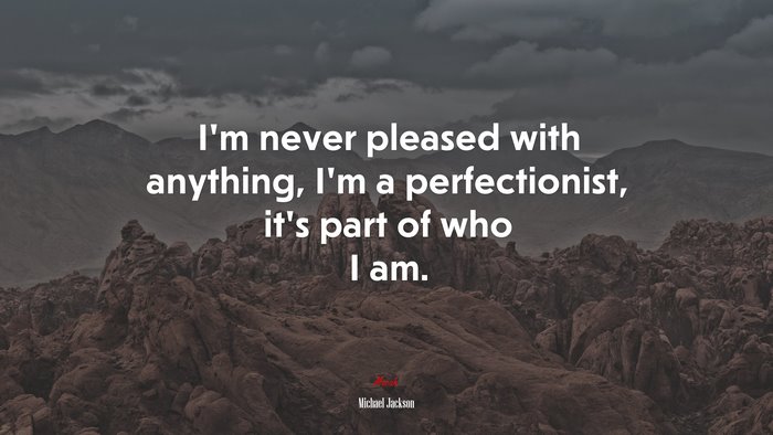 I’m never pleased with anything, I’m a perfectionist, it’s part of who I am. | Michael Jackson quote