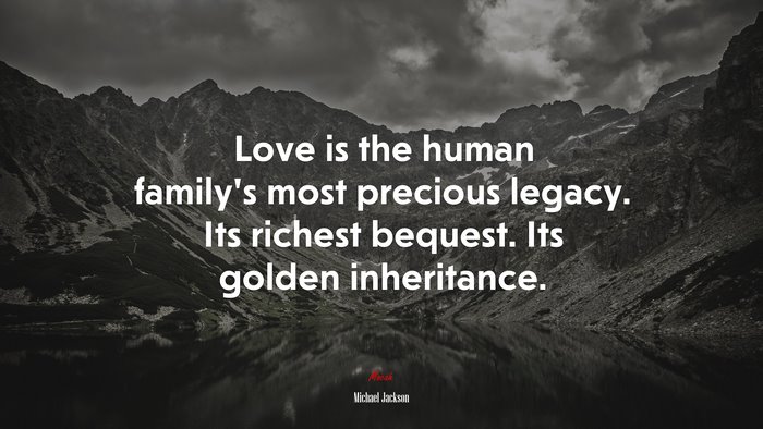 Love is the human family’s most precious legacy. Its richest bequest. Its golden inheritance. | Michael Jackson quote
