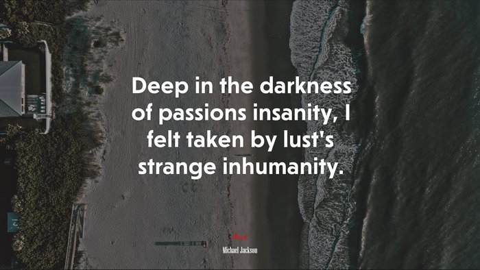 Deep in the darkness of passions insanity, I felt taken by lust’s strange inhumanity. | Michael Jackson quote