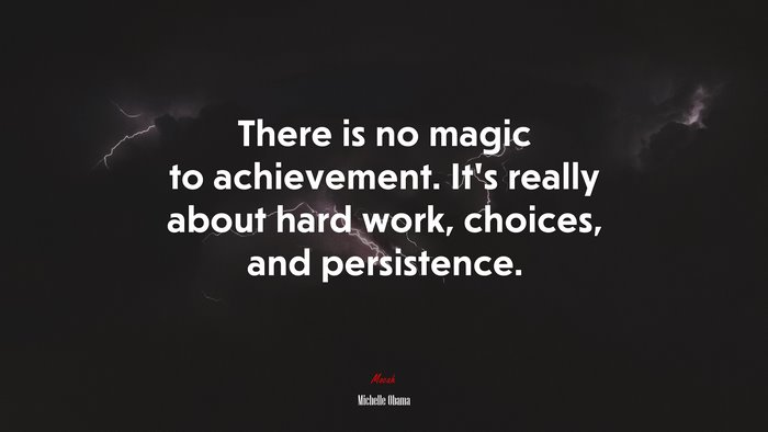 There is no magic to achievement. It’s really about hard work, choices, and persistence. | Michelle Obama quote