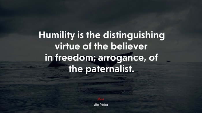 Humility is the distinguishing virtue of the believer in freedom; arrogance, of the paternalist. | Milton Friedman quote