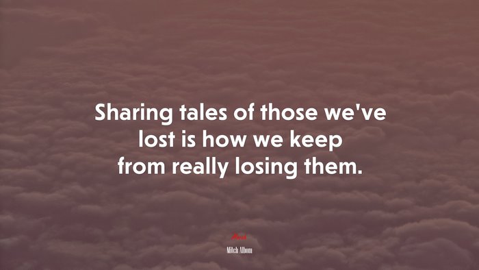 Sharing tales of those we’ve lost is how we keep from really losing them. | Mitch Albom quote