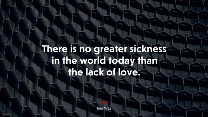 There is no greater sickness in the world today than the lack of love. | Mother Teresa quote
