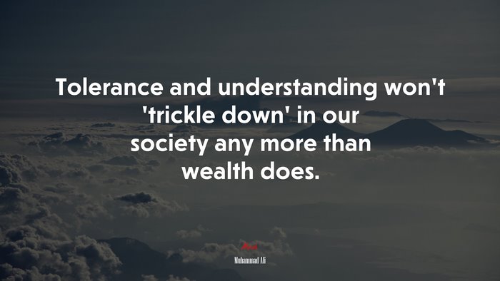 Tolerance and understanding won’t ‘trickle down’ in our society any more than wealth does. | Muhammad Ali quote
