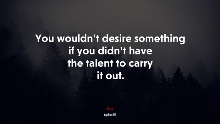 You wouldn’t desire something if you didn’t have the talent to carry it out. | Napoleon Hill quote