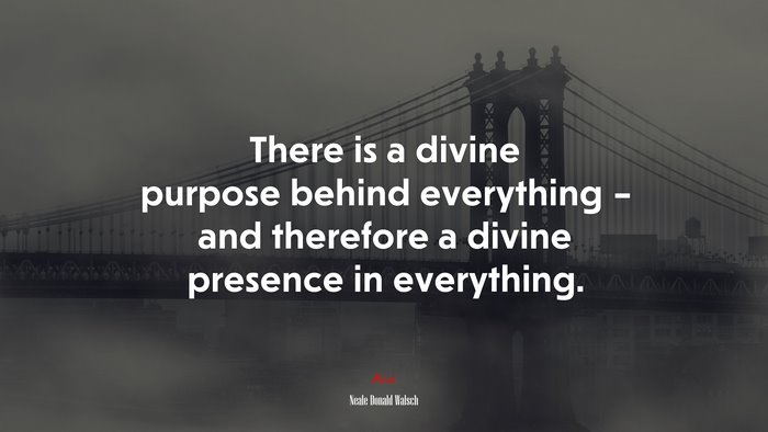 There is a divine purpose behind everything – and therefore a divine presence in everything. | Neale Donald Walsch quote