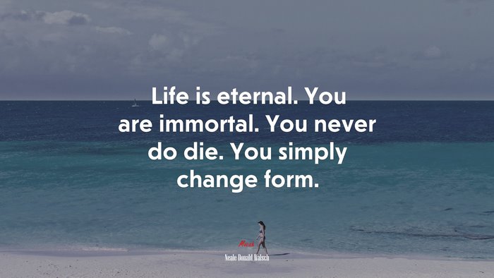 Life is eternal. You are immortal. You never do die. You simply change form. | Neale Donald Walsch quote