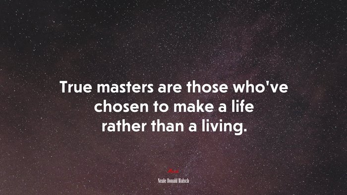 True masters are those who’ve chosen to make a life rather than a living. | Neale Donald Walsch quote