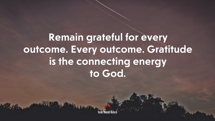 Remain grateful for every outcome. Every outcome. Gratitude is the connecting energy to God. | Neale Donald Walsch quote