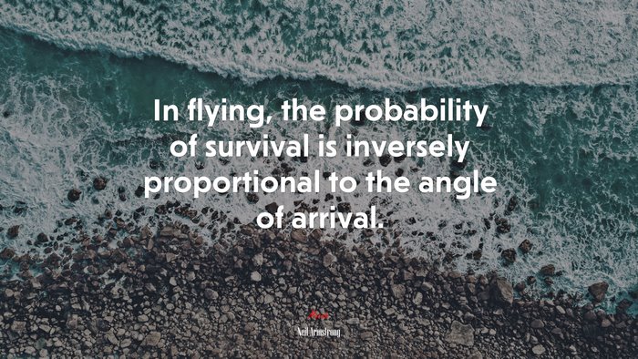 In flying, the probability of survival is inversely proportional to the angle of arrival. | Neil Armstrong quote
