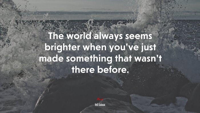The world always seems brighter when you’ve just made something that wasn’t there before. | Neil Gaiman quote