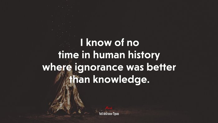 I know of no time in human history where ignorance was better than knowledge. | Neil deGrasse Tyson quote