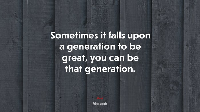 Sometimes it falls upon a generation to be great, you can be that generation. | Nelson Mandela quote