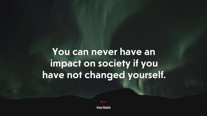 You can never have an impact on society if you have not changed yourself. | Nelson Mandela quote