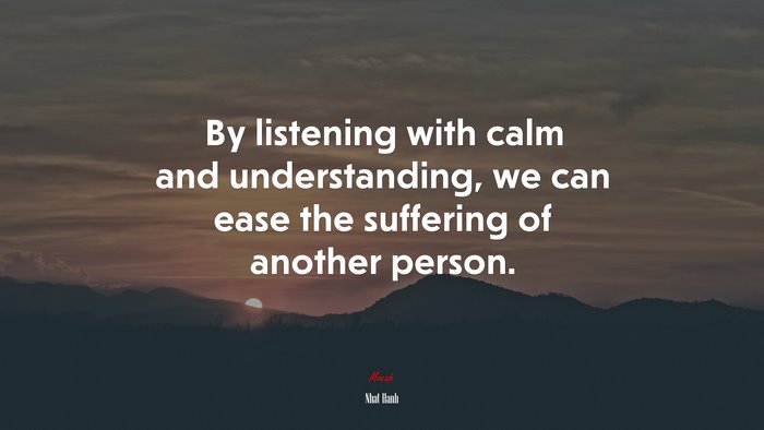 By listening with calm and understanding, we can ease the suffering of another person. | Nhat Hanh quote