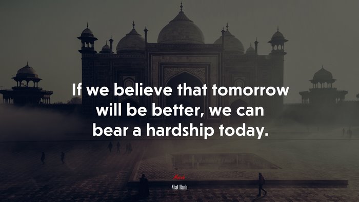 If we believe that tomorrow will be better, we can bear a hardship today. | Nhat Hanh quote