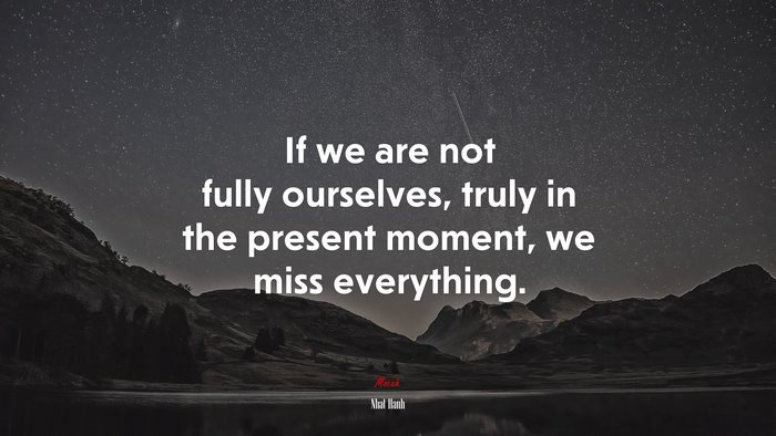 If we are not fully ourselves, truly in the present moment, we miss everything. | Nhat Hanh quote