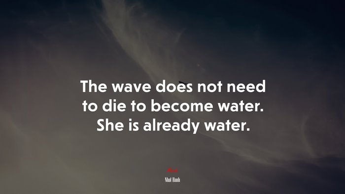 The wave does not need to die to become water. She is already water. | Nhat Hanh quote