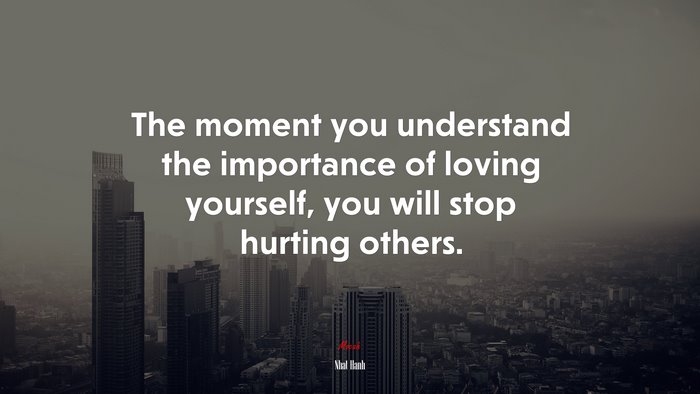 The moment you understand the importance of loving yourself, you will stop hurting others. | Nhat Hanh quote