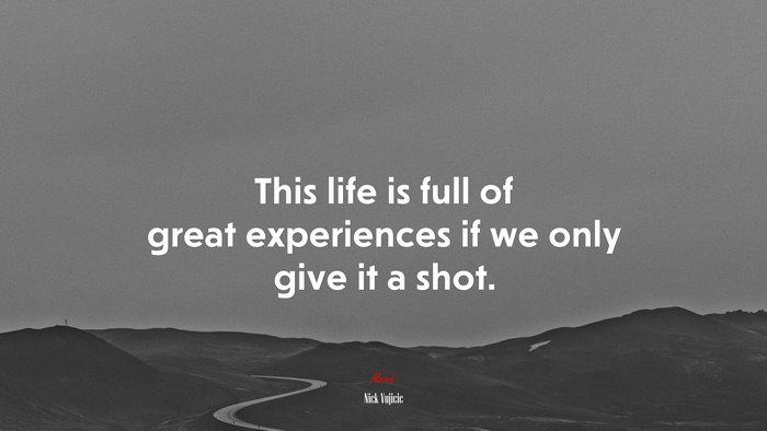 This life is full of great experiences if we only give it a shot. | Nick Vujicic quote