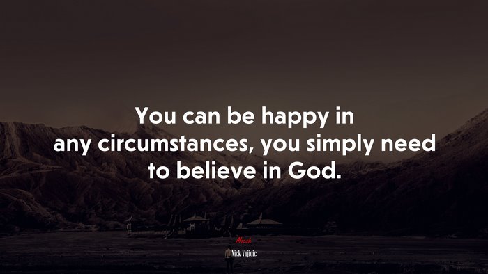 You can be happy in any circumstances, you simply need to believe in God. | Nick Vujicic quote