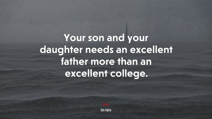 Your son and your daughter needs an excellent father more than an excellent college. | Nick Vujicic quote