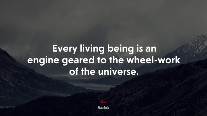 Every living being is an engine geared to the wheel-work of the universe. | Nikola Tesla quote