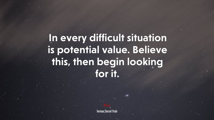 In every difficult situation is potential value. Believe this, then begin looking for it. | Norman Vincent Peale quote