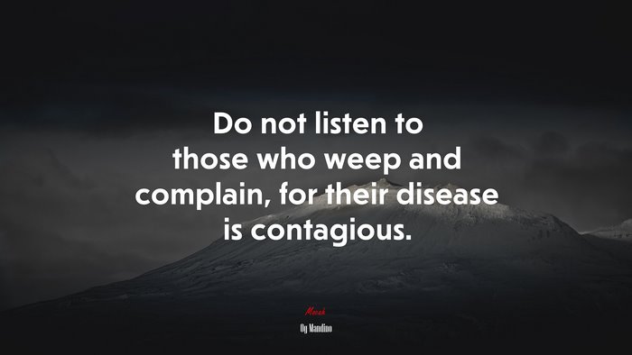 Do not listen to those who weep and complain, for their disease is contagious. | Og Mandino quote