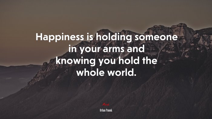 Happiness is holding someone in your arms and knowing you hold the whole world. | Orhan Pamuk quote