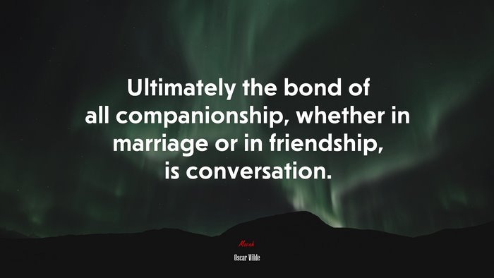 Ultimately the bond of all companionship, whether in marriage or in friendship, is conversation. | Oscar Wilde quote
