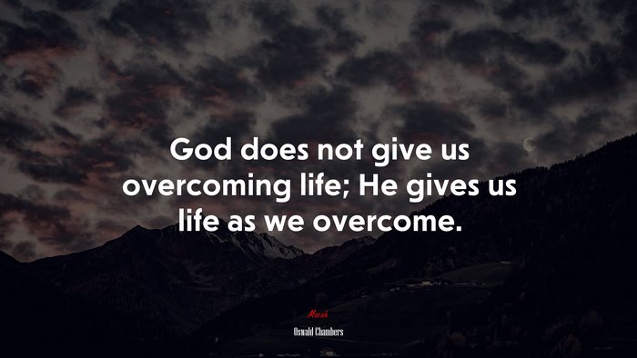 God does not give us overcoming life; He gives us life as we overcome. | Oswald Chambers quote