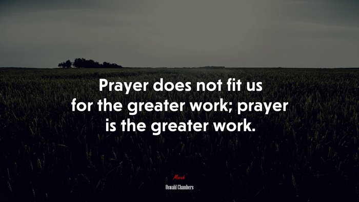 Prayer does not fit us for the greater work; prayer is the greater work. | Oswald Chambers quote