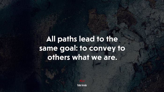 All paths lead to the same goal: to convey to others what we are. | Pablo Neruda quote