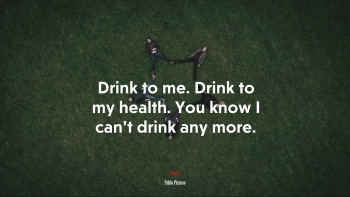 Drink to me. Drink to my health. You know I can’t drink any more. | Pablo Picasso quote