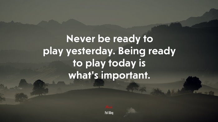 Never be ready to play yesterday. Being ready to play today is what’s important. | Pat Riley quote