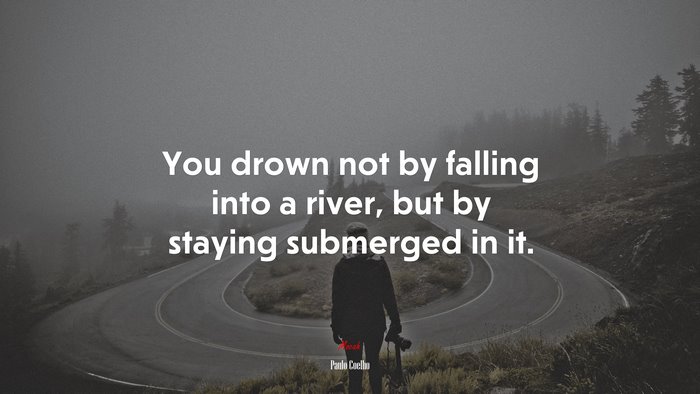 You drown not by falling into a river, but by staying submerged in it. | Paulo Coelho quote