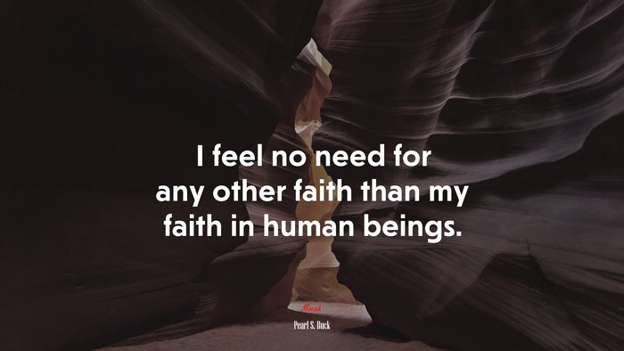I feel no need for any other faith than my faith in human beings. | Pearl S. Buck quote