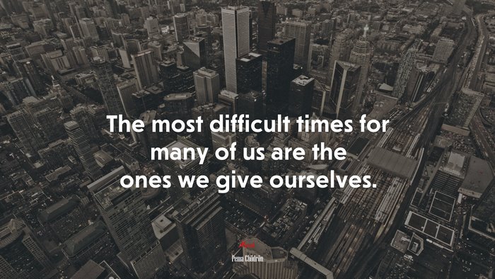 The most difficult times for many of us are the ones we give ourselves. | Pema Chödrön quote